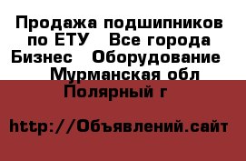 Продажа подшипников по ЕТУ - Все города Бизнес » Оборудование   . Мурманская обл.,Полярный г.